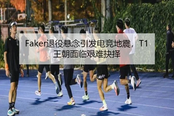 Faker退役悬念引发电竞地震，T1王朝面临艰难抉择
